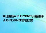 今日更新AJ3 FLYKNIT开箱测评 AJ3 FLYKNIT实物欣赏