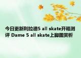 今日更新利拉德5 all skate开箱测评 Dame 5 all skate上脚图赏析