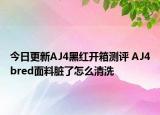 今日更新AJ4黑红开箱测评 AJ4bred面料脏了怎么清洗