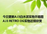 今日更新AJ3白水泥实物开箱图 AJ3 RETRO OG实物近照欣赏