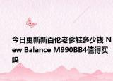 今日更新新百伦老爹鞋多少钱 New Balance M990BB4值得买吗
