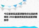 今日更新实战篮球鞋性价比高的有哪些 2018最值得买的实战篮球鞋推荐