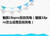 魅族18spro反向充电（魅族18pro怎么设置反向充电）