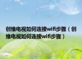 创维电视如何连接wifi步骤（创维电视如何连接wifi步骤）