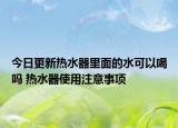 今日更新热水器里面的水可以喝吗 热水器使用注意事项