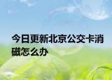 今日更新北京公交卡消磁怎么办