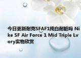今日更新耐克SFAF1纯白耐脏吗 Nike SF Air Force 1 Mid Triple Lvory实物欣赏