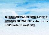 今日更新OFFWHITE联名AJ1北卡蓝好看吗 OFFWHITE x Air Jordan 1Powder Blue多少钱
