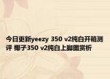 今日更新yeezy 350 v2纯白开箱测评 椰子350 v2纯白上脚图赏析