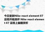 今日更新Nike react element 87蓝橙开箱测评 Nike react element 87 蓝橙上脚图赏析