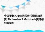 今日更新AJ1佳得乐黄柠檬开箱鉴赏 Air Jordan 1 Gatorade黄柠檬细节赏析