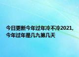 今日更新今年过年冷不冷2021,今年过年是几九第几天