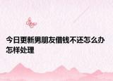 今日更新男朋友借钱不还怎么办 怎样处理