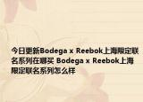 今日更新Bodega x Reebok上海限定联名系列在哪买 Bodega x Reebok上海限定联名系列怎么样