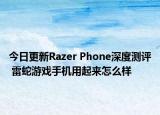 今日更新Razer Phone深度测评 雷蛇游戏手机用起来怎么样