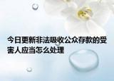 今日更新非法吸收公众存款的受害人应当怎么处理