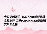 今日更新迈乐FLEX KNIT越野跑鞋实战测评 迈乐FLEX KNIT编织跑鞋实战怎么样