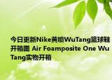 今日更新Nike黄喷WuTang篮球鞋开箱图 Air Foamposite One WuTang实物开箱