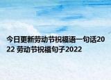 今日更新劳动节祝福语一句话2022 劳动节祝福句子2022