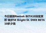 今日更新Reebok BETA10深度赏析 锐步58 Bright St. DMX BETA10多少钱