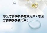 怎么才算拼多多有效用户（怎么才算拼多多新用户）