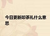 今日更新叩茶礼什么意思