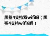 黑鲨4支持双wifi吗（黑鲨4支持wifi6吗）
