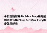 今日更新耐克Air Max Fury系列的脚感怎么样 Nike Air Max Fury跑步效果好吗