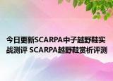 今日更新SCARPA中子越野鞋实战测评 SCARPA越野鞋赏析评测