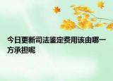 今日更新司法鉴定费用该由哪一方承担呢