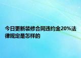 今日更新装修合同违约金20%法律规定是怎样的