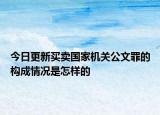 今日更新买卖国家机关公文罪的构成情况是怎样的