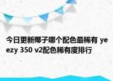 今日更新椰子哪个配色最稀有 yeezy 350 v2配色稀有度排行