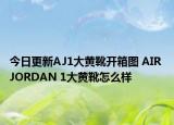 今日更新AJ1大黄靴开箱图 AIR JORDAN 1大黄靴怎么样
