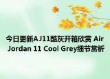 今日更新AJ11酷灰开箱欣赏 Air Jordan 11 Cool Grey细节赏析
