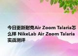 今日更新耐克Air Zoom Talaria怎么样 NikeLab Air Zoom Talaria实战测评