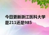 今日更新浙江医科大学是211还是985