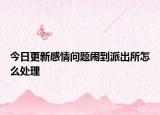 今日更新感情问题闹到派出所怎么处理