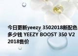 今日更新yeezy 3502018新配色多少钱 YEEZY BOOST 350 V2 2018售价