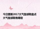 今日更新2017大气垫球鞋盘点 大气垫球鞋有哪些