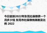 今日更新2022年东莞社保缴费一个月多少钱 东莞市社保缴纳基数及比例 2022