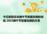 今日更新适合端午节发朋友圈的说说 2022端午节发朋友圈的文案