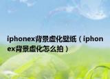 iphonex背景虚化壁纸（iphonex背景虚化怎么拍）