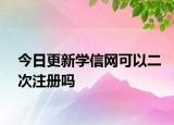 今日更新学信网可以二次注册吗