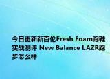 今日更新新百伦Fresh Foam跑鞋实战测评 New Balance LAZR跑步怎么样