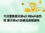 今日更新夏天穿aj13和aj6会热吗 夏天穿aj1会被当成傻逼吗