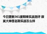 今日更新361度戟锋实战测评 寂寞大神签名鞋实战怎么样