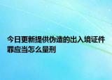 今日更新提供伪造的出入境证件罪应当怎么量刑