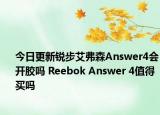 今日更新锐步艾弗森Answer4会开胶吗 Reebok Answer 4值得买吗