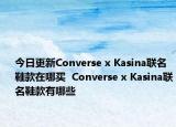 今日更新Converse x Kasina联名鞋款在哪买  Converse x Kasina联名鞋款有哪些